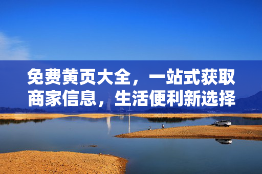 免费黄页大全，一站式获取商家信息，生活便利新选择，免费黄页大全，一站式商家信息，生活便利新选择