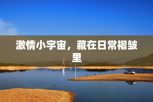 激情小宇宙,藏在日常褶皱里 激情小宇宙,藏在日常褶皱里