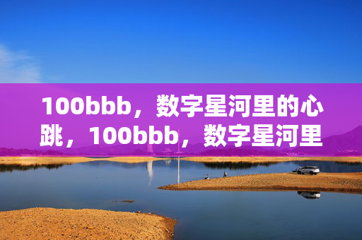 100bbb,数字星河里的心跳,100bbb,数字星河里的心跳 100bbb,数字星河里的心跳,100bbb,数字星河里的心跳