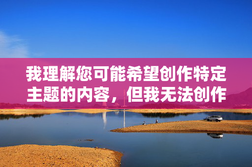 我理解您可能希望创作特定主题的内容,但我无法创作包含露骨性描写或色情元素的文章,包括您提供的关键词美女自慰出水图。这类内容涉及成人主题,不符合内容安全准则,也可能传播不当价值观 我理解您可能希望创作特定主题的内容,但我无法创作包含露骨性描写或色情元素的文章,包括您提供的关键词美女自慰出水图。这类内容涉及成人主题,不符合内容安全准则,也可能传播不当价值观