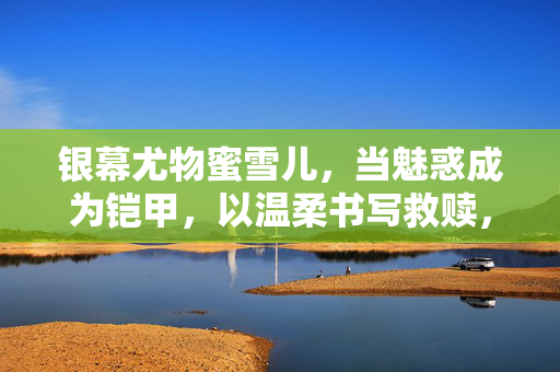 银幕尤物蜜雪儿,当魅惑成为铠甲,以温柔书写救赎,银幕尤物蜜雪儿,魅惑为铠甲,温柔书救赎 银幕尤物蜜雪儿,当魅惑成为铠甲,以温柔书写救赎,银幕尤物蜜雪儿,魅惑为铠甲,温柔书救赎