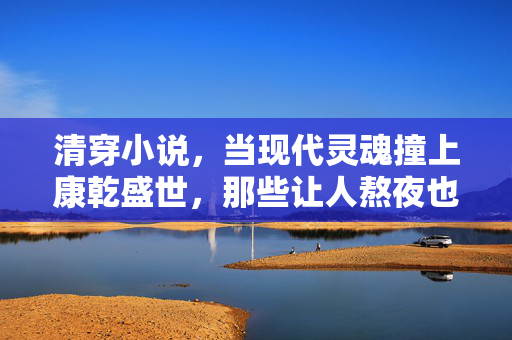 清穿小说,当现代灵魂撞上康乾盛世,那些让人熬夜也要追的时空奇遇,现代魂穿康乾奇遇 清穿小说,当现代灵魂撞上康乾盛世,那些让人熬夜也要追的时空奇遇,现代魂穿康乾奇遇