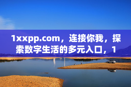 1xxpp.com,连接你我,探索数字生活的多元入口,1xxpp.com,连接你我,探索数字生活多元入口 1xxpp.com,连接你我,探索数字生活的多元入口,1xxpp.com,连接你我,探索数字生活多元入口