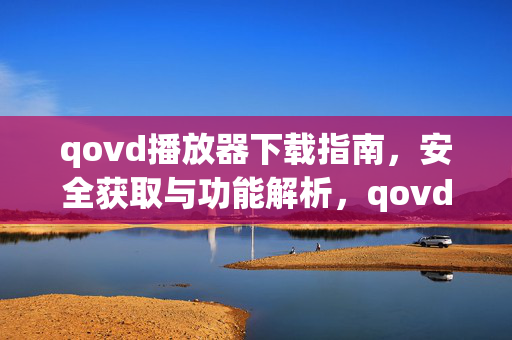 qovd播放器下载指南,安全获取与功能解析,qovd播放器下载指南,安全获取与功能全解析 qovd播放器下载指南,安全获取与功能解析,qovd播放器下载指南,安全获取与功能全解析