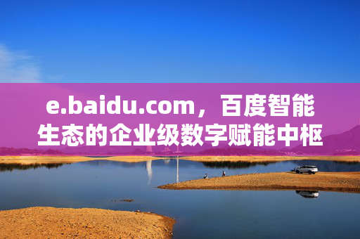 e.baidu.com,百度智能生态的企业级数字赋能中枢,e.baidu.com百度智能生态企业级数字赋能中枢 e.baidu.com,百度智能生态的企业级数字赋能中枢,e.baidu.com百度智能生态企业级数字赋能中枢