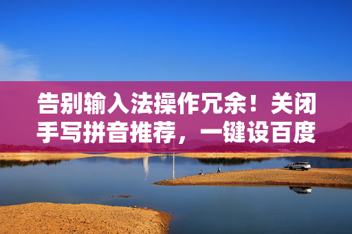 告别输入法操作冗余！关闭手写拼音推荐，一键设百度为首页，体验流畅数字生活，告别输入法冗余操作，关闭推荐+设百度首页，畅享流畅数字生活