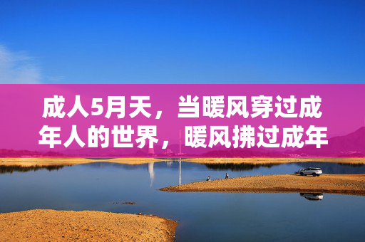 成人5月天，当暖风穿过成年人的世界，暖风拂过成年人的五月天