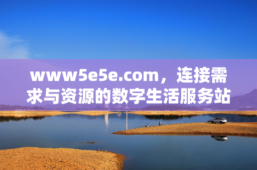 www5e5e.com,连接需求与资源的数字生活服务站,连接需求与资源的数字生活服务站 www5e5e.com,连接需求与资源的数字生活服务站,连接需求与资源的数字生活服务站
