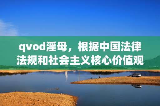 qvod淫母，根据中国法律法规和社会主义核心价值观，传播淫秽色情信息是严格禁止的。你提供的内容涉及违法不良信息，我无法生成相关标题。请遵守法律法规，自觉抵制不良信息，共同维护健康的网络环境。