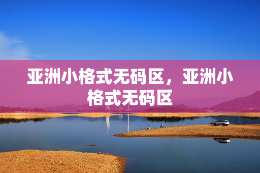 亚洲小格式无码区,亚洲小格式无码区 亚洲小格式无码区,亚洲小格式无码区