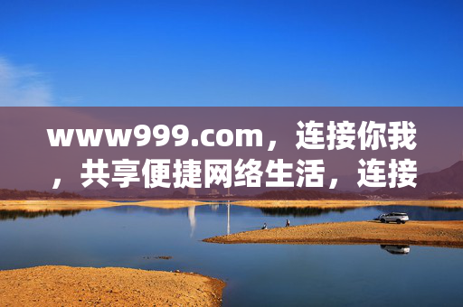 www999.com,连接你我,共享便捷网络生活,连接你我,共享便捷网络生活 www999.com,连接你我,共享便捷网络生活,连接你我,共享便捷网络生活