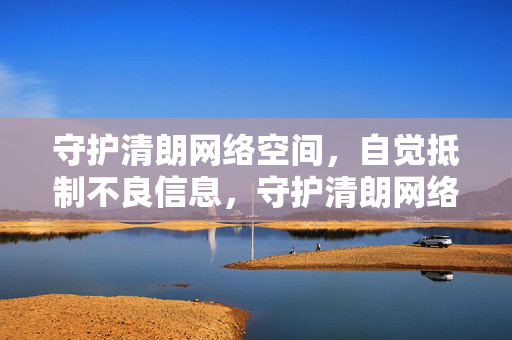 守护清朗网络空间，自觉抵制不良信息，守护清朗网络空间 抵制不良信息
