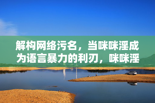 解构网络污名,当咪咪淫成为语言暴力的利刃,咪咪淫,网络污名下的语言暴力之刃 解构网络污名,当咪咪淫成为语言暴力的利刃,咪咪淫,网络污名下的语言暴力之刃