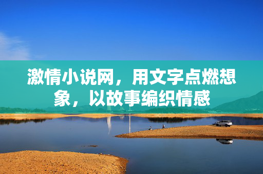 激情小说网,用文字点燃想象,以故事编织情感 激情小说网,用文字点燃想象,以故事编织情感