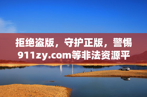 拒绝盗版,守护正版,警惕911zy.com等非法资源平台的危害 拒绝盗版,守护正版,警惕911zy.com等非法资源平台的危害
