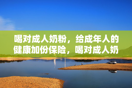 喝对成人奶粉,给成年人的健康加份保险,喝对成人奶粉,为成年健康加份保障 喝对成人奶粉,给成年人的健康加份保险,喝对成人奶粉,为成年健康加份保障