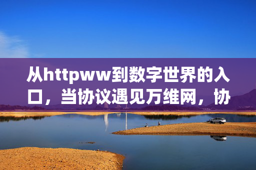 从httpww到数字世界的入口,当协议遇见万维网,协议与万维网,数字世界的入口 从httpww到数字世界的入口,当协议遇见万维网,协议与万维网,数字世界的入口