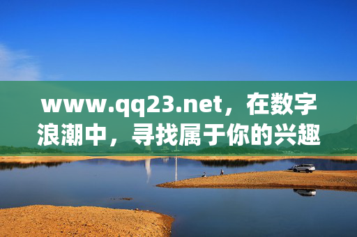 www.qq23.net,在数字浪潮中,寻找属于你的兴趣港湾,www.qq23.net,数字浪潮中的兴趣港湾 www.qq23.net,在数字浪潮中,寻找属于你的兴趣港湾,www.qq23.net,数字浪潮中的兴趣港湾