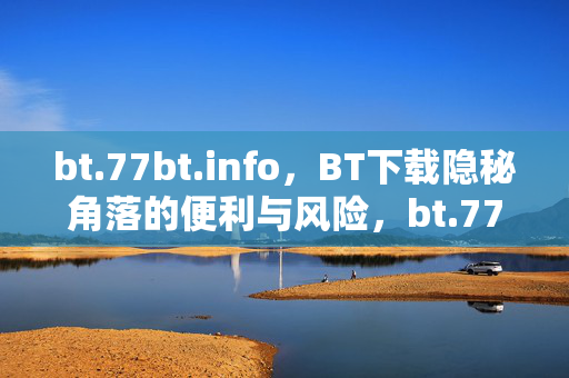 bt.77bt.info,BT下载隐秘角落的便利与风险,bt.77bt.info,BT下载隐秘角落的便利与风险 bt.77bt.info,BT下载隐秘角落的便利与风险,bt.77bt.info,BT下载隐秘角落的便利与风险