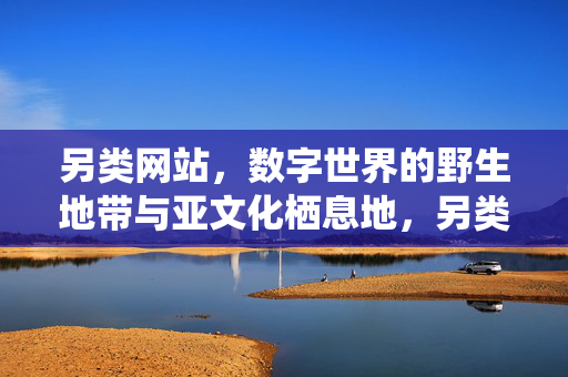 另类网站,数字世界的野生地带与亚文化栖息地,另类网站,数字世界的野生亚文化栖息地 另类网站,数字世界的野生地带与亚文化栖息地,另类网站,数字世界的野生亚文化栖息地