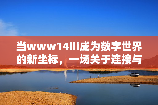 当www14iii成为数字世界的新坐标,一场关于连接与未来的实验,www14iii,数字世界新坐标与连接未来实验 当www14iii成为数字世界的新坐标,一场关于连接与未来的实验,www14iii,数字世界新坐标与连接未来实验