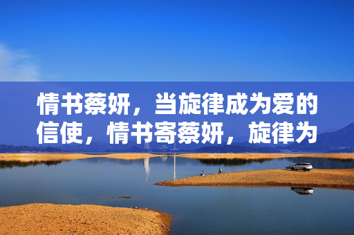 情书蔡妍,当旋律成为爱的信使,情书寄蔡妍,旋律为信使 情书蔡妍,当旋律成为爱的信使,情书寄蔡妍,旋律为信使