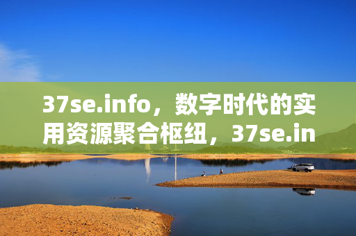 37se.info,数字时代的实用资源聚合枢纽,37se.info,数字时代的实用资源聚合枢纽 37se.info,数字时代的实用资源聚合枢纽,37se.info,数字时代的实用资源聚合枢纽