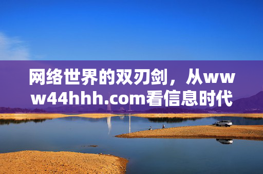 网络世界的双刃剑,从www44hhh.com看信息时代的理性选择,网络世界的双刃剑,信息时代的理性选择 网络世界的双刃剑,从www44hhh.com看信息时代的理性选择,网络世界的双刃剑,信息时代的理性选择