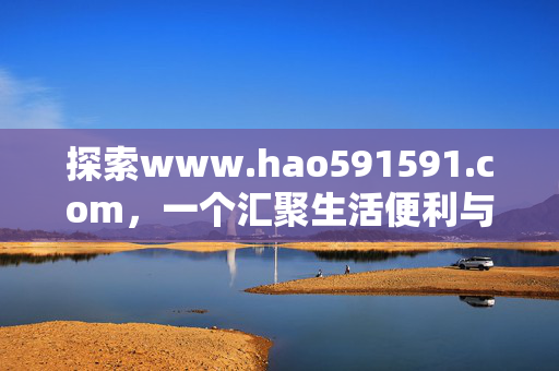 探索www.hao591591.com,一个汇聚生活便利与实用价值的线上家园,hao591591.com,汇聚生活便利与实用价值的线上家园 探索www.hao591591.com,一个汇聚生活便利与实用价值的线上家园,hao591591.com,汇聚生活便利与实用价值的线上家园
