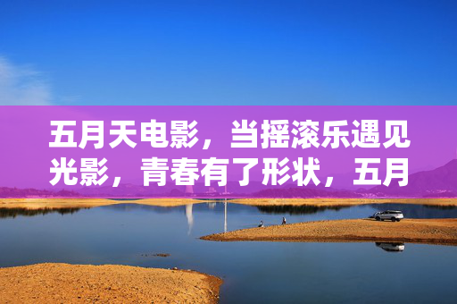 五月天电影,当摇滚乐遇见光影,青春有了形状,五月天电影,摇滚光影绘青春形状 五月天电影,当摇滚乐遇见光影,青春有了形状,五月天电影,摇滚光影绘青春形状