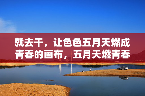 就去干，让色色五月天燃成青春的画布，五月天燃青春为画布