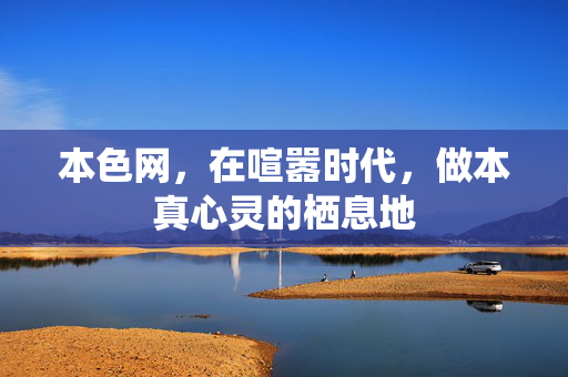 本色网,在喧嚣时代,做本真心灵的栖息地 本色网,在喧嚣时代,做本真心灵的栖息地
