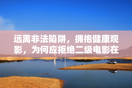 远离非法陷阱,拥抱健康观影,为何应拒绝二级电影在线观看,拒绝非法二级电影在线观看,远离陷阱守护健康观影 远离非法陷阱,拥抱健康观影,为何应拒绝二级电影在线观看,拒绝非法二级电影在线观看,远离陷阱守护健康观影