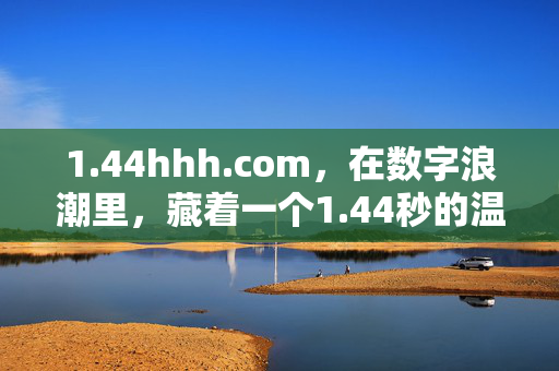 1.44hhh.com,在数字浪潮里,藏着一个1.44秒的温暖角落,44hhh.com,数字浪潮里的1.44秒温暖角落 1.44hhh.com,在数字浪潮里,藏着一个1.44秒的温暖角落,44hhh.com,数字浪潮里的1.44秒温暖角落