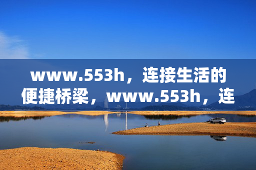 www.553h,连接生活的便捷桥梁,www.553h,连接生活的便捷桥梁 www.553h,连接生活的便捷桥梁,www.553h,连接生活的便捷桥梁