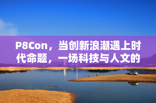 P8Con,当创新浪潮遇上时代命题,一场科技与人文的深度对话,P8Con,创新浪潮遇时代命题,科技人文深度对话 P8Con,当创新浪潮遇上时代命题,一场科技与人文的深度对话,P8Con,创新浪潮遇时代命题,科技人文深度对话