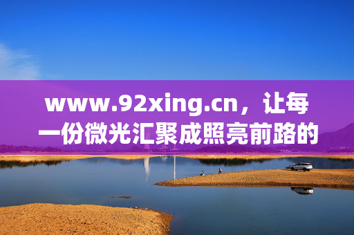 www.92xing.cn,让每一份微光汇聚成照亮前路的星河,微光聚星河,照亮前行路 www.92xing.cn,让每一份微光汇聚成照亮前路的星河,微光聚星河,照亮前行路