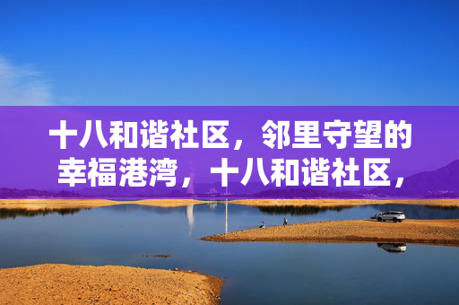 十八和谐社区，邻里守望的幸福港湾，十八和谐社区，邻里守望的幸福港湾