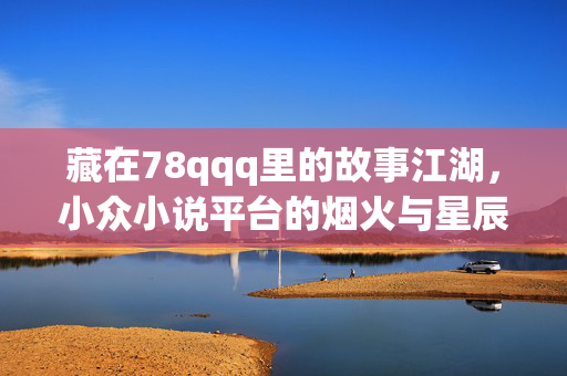 藏在78qqq里的故事江湖,小众小说平台的烟火与星辰,78qqq,小众江湖的故事烟火与星辰 藏在78qqq里的故事江湖,小众小说平台的烟火与星辰,78qqq,小众江湖的故事烟火与星辰