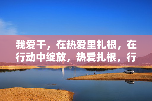 我爱干，在热爱里扎根，在行动中绽放，热爱扎根，行动绽放