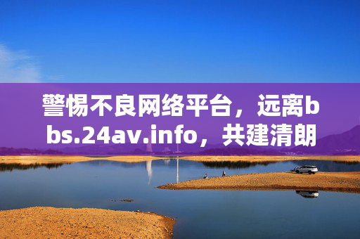 警惕不良网络平台，远离bbs.24av.info，共建清朗网络空间
