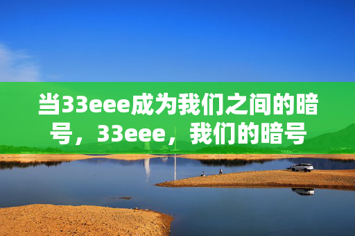 当33eee成为我们之间的暗号,33eee,我们的暗号 当33eee成为我们之间的暗号,33eee,我们的暗号