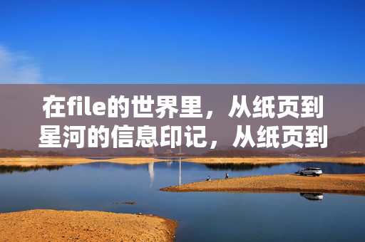在file的世界里，从纸页到星河的信息印记，从纸页到星河，file的信息印记