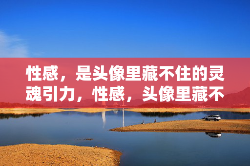 性感，是头像里藏不住的灵魂引力，性感，头像里藏不住的灵魂引力