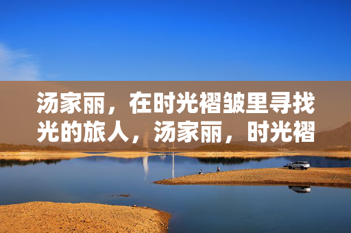 汤家丽，在时光褶皱里寻找光的旅人，汤家丽，时光褶皱里的寻光旅人