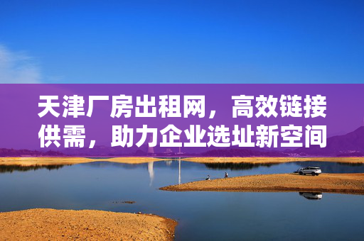 天津厂房出租网,高效链接供需,助力企业选址新空间,天津厂房出租网,高效链接供需,助力企业选址新空间 天津厂房出租网,高效链接供需,助力企业选址新空间,天津厂房出租网,高效链接供需,助力企业选址新空间