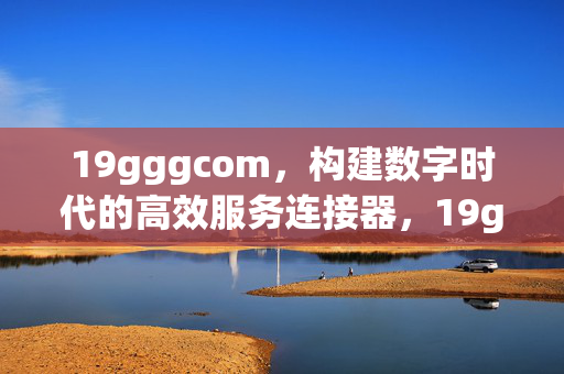 19gggcom,构建数字时代的高效服务连接器,19gggcom,数字时代的高效服务连接器 19gggcom,构建数字时代的高效服务连接器,19gggcom,数字时代的高效服务连接器