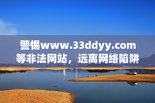 警惕www.33ddyy.com等非法网站,远离网络陷阱,守护清朗空间,警惕非法网站陷阱 共护清朗网络空间 警惕www.33ddyy.com等非法网站,远离网络陷阱,守护清朗空间,警惕非法网站陷阱 共护清朗网络空间