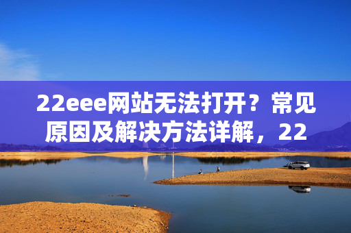 22eee网站无法打开?常见原因及解决方法详解,22eee网站无法打开?常见原因及解决方法详解 22eee网站无法打开?常见原因及解决方法详解,22eee网站无法打开?常见原因及解决方法详解
