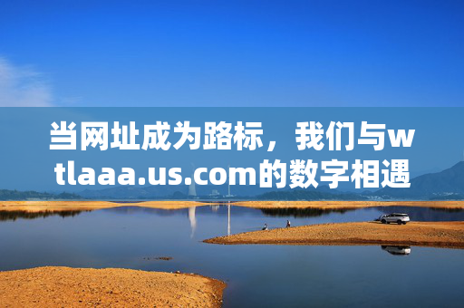 当网址成为路标,我们与wtlaaa.us.com的数字相遇,当网址成为路标,与wtlaaa.us.com的数字相遇 当网址成为路标,我们与wtlaaa.us.com的数字相遇,当网址成为路标,与wtlaaa.us.com的数字相遇